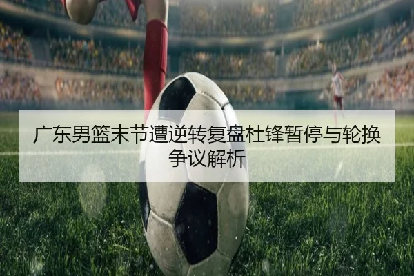 广东男篮末节遭逆转复盘杜锋暂停与轮换争议解析